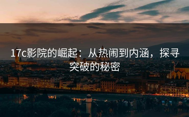 17c影院的崛起：从热闹到内涵，探寻突破的秘密