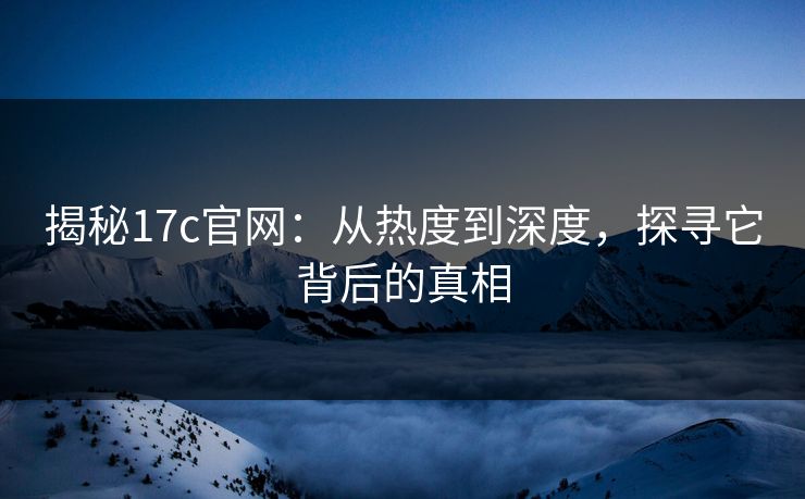 揭秘17c官网：从热度到深度，探寻它背后的真相