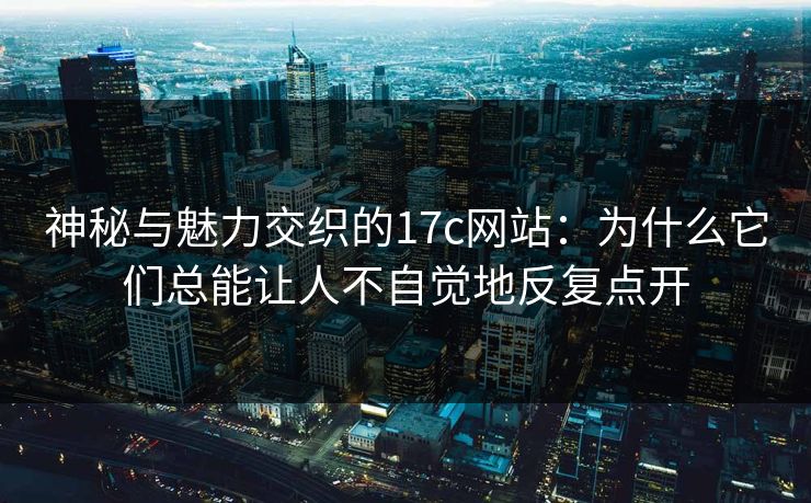 神秘与魅力交织的17c网站：为什么它们总能让人不自觉地反复点开