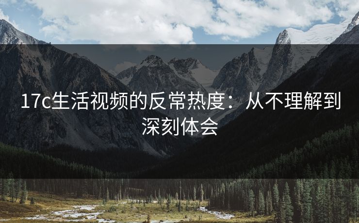 17c生活视频的反常热度：从不理解到深刻体会