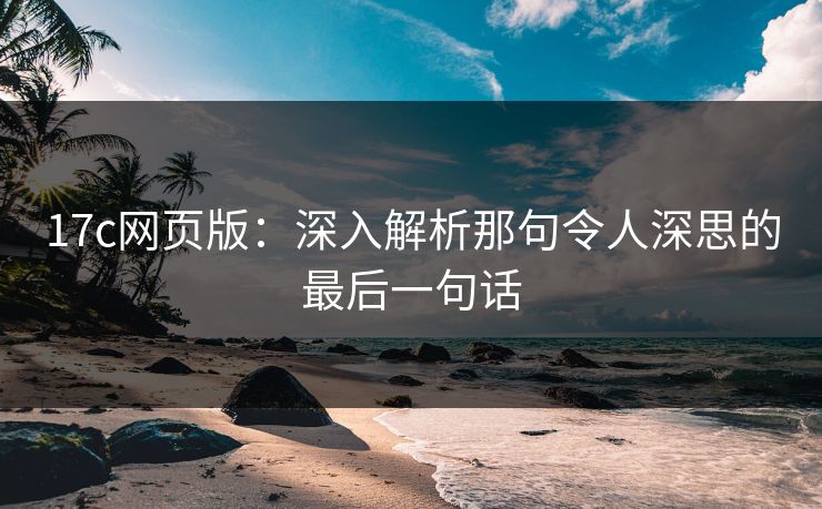 17c网页版：深入解析那句令人深思的最后一句话