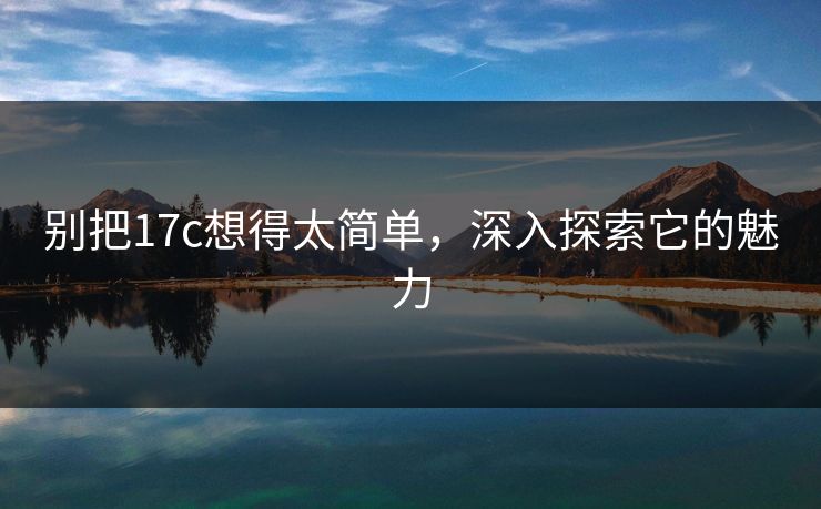 别把17c想得太简单，深入探索它的魅力