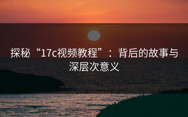 探秘“17c视频教程”：背后的故事与深层次意义