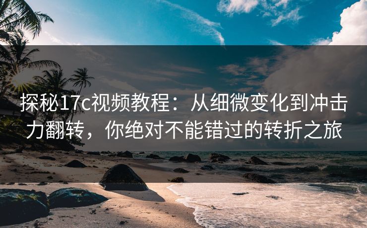 探秘17c视频教程：从细微变化到冲击力翻转，你绝对不能错过的转折之旅
