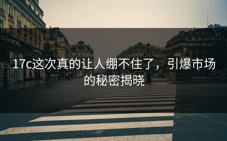17c这次真的让人绷不住了，引爆市场的秘密揭晓