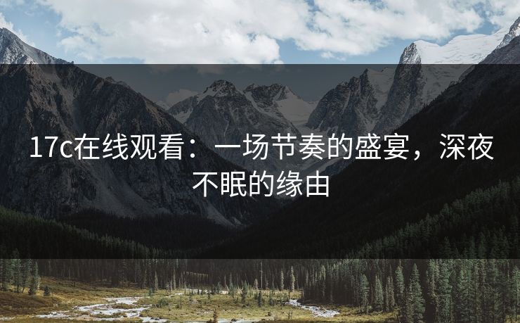 17c在线观看：一场节奏的盛宴，深夜不眠的缘由