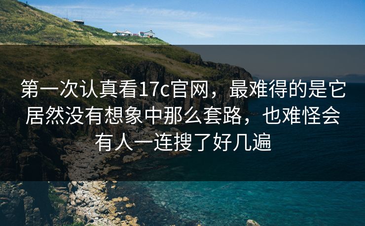 第一次认真看17c官网，最难得的是它居然没有想象中那么套路，也难怪会有人一连搜了好几遍