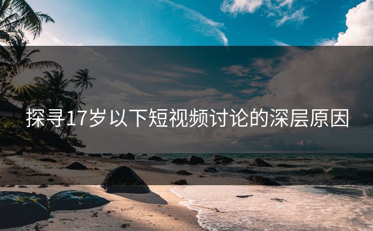 探寻17岁以下短视频讨论的深层原因