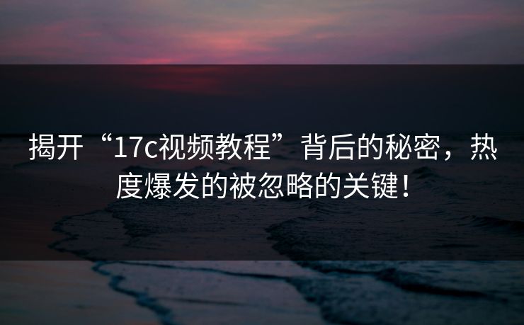 揭开“17c视频教程”背后的秘密，热度爆发的被忽略的关键！
