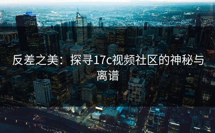 反差之美：探寻17c视频社区的神秘与离谱