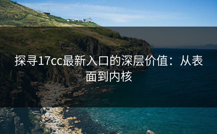 探寻17cc最新入口的深层价值：从表面到内核