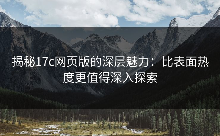 揭秘17c网页版的深层魅力：比表面热度更值得深入探索