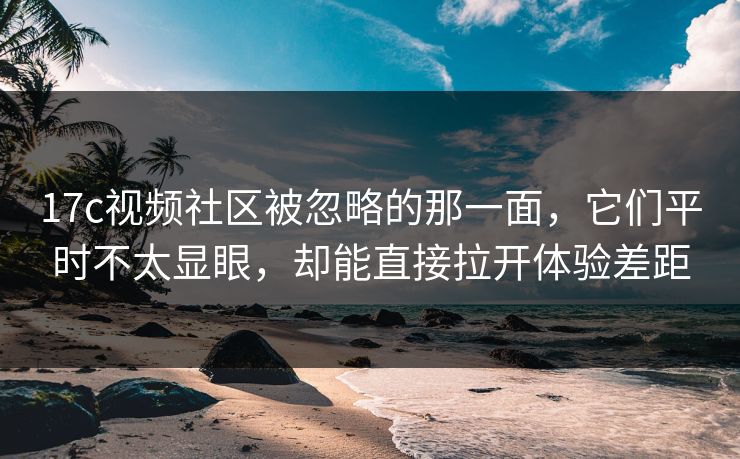 17c视频社区被忽略的那一面，它们平时不太显眼，却能直接拉开体验差距