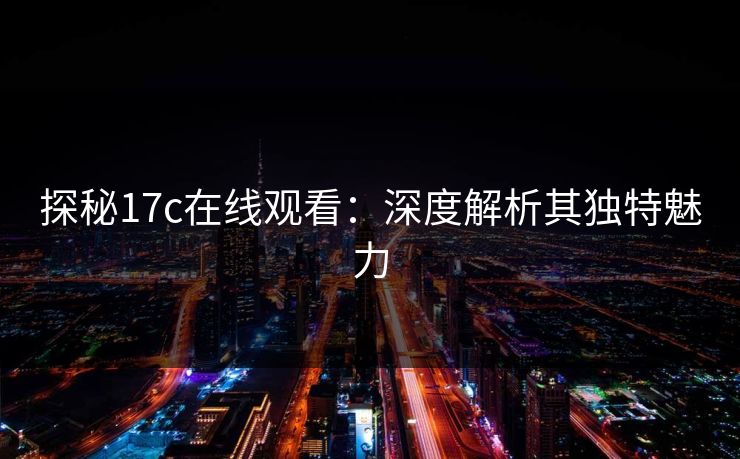 探秘17c在线观看：深度解析其独特魅力