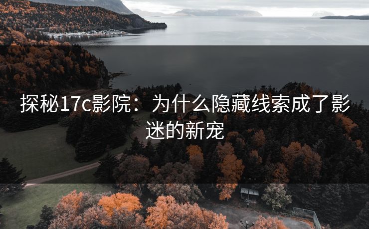探秘17c影院：为什么隐藏线索成了影迷的新宠