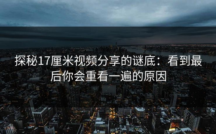 探秘17厘米视频分享的谜底：看到最后你会重看一遍的原因