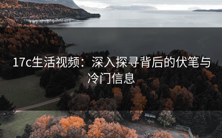 17c生活视频：深入探寻背后的伏笔与冷门信息