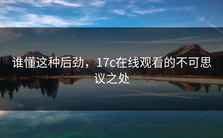 谁懂这种后劲，17c在线观看的不可思议之处