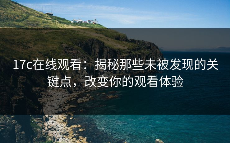 17c在线观看：揭秘那些未被发现的关键点，改变你的观看体验