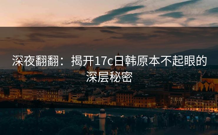 深夜翻翻：揭开17c日韩原本不起眼的深层秘密