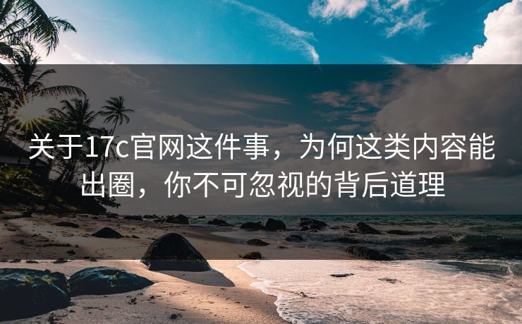 关于17c官网这件事，为何这类内容能出圈，你不可忽视的背后道理