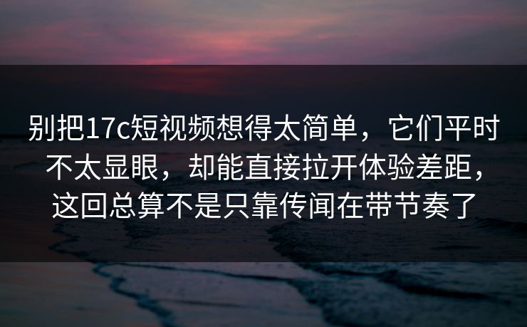 别把17c短视频想得太简单，它们平时不太显眼，却能直接拉开体验差距，这回总算不是只靠传闻在带节奏了