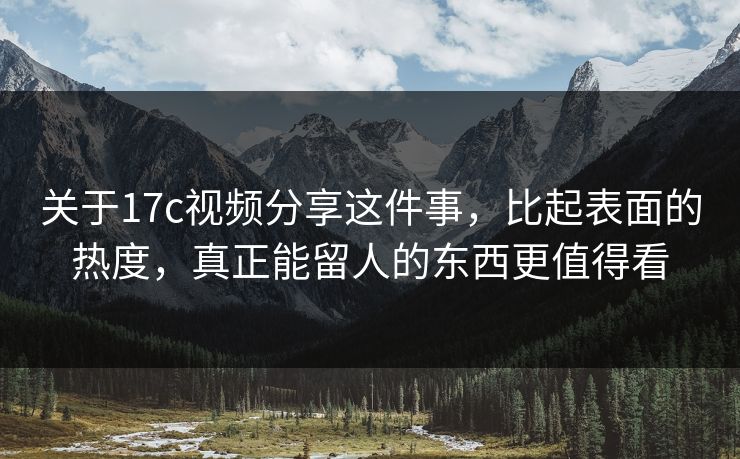 关于17c视频分享这件事，比起表面的热度，真正能留人的东西更值得看