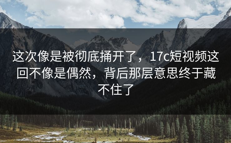这次像是被彻底捅开了，17c短视频这回不像是偶然，背后那层意思终于藏不住了