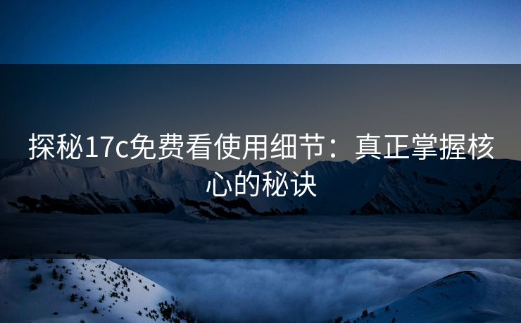 探秘17c免费看使用细节：真正掌握核心的秘诀