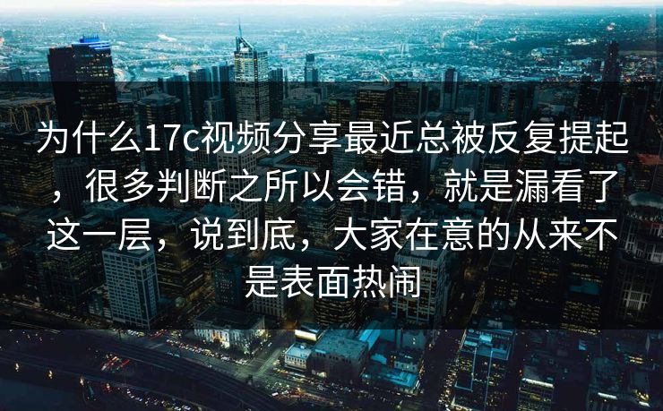 为什么17c视频分享最近总被反复提起，很多判断之所以会错，就是漏看了这一层，说到底，大家在意的从来不是表面热闹