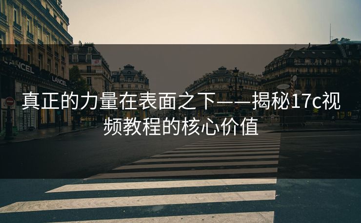 真正的力量在表面之下——揭秘17c视频教程的核心价值