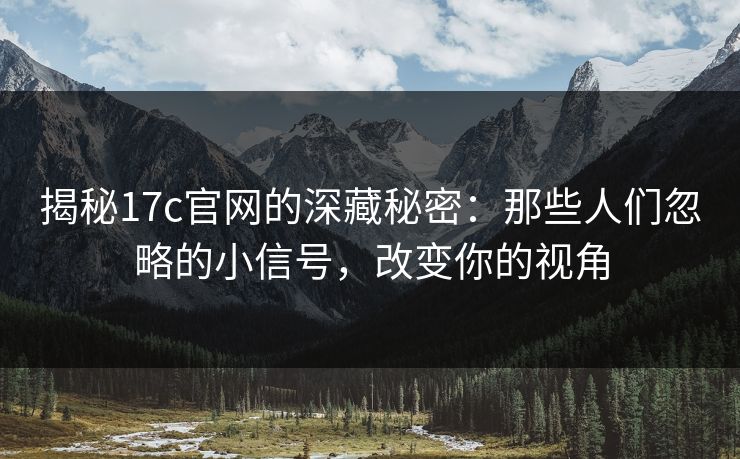 揭秘17c官网的深藏秘密：那些人们忽略的小信号，改变你的视角