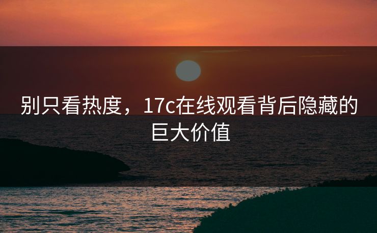 别只看热度，17c在线观看背后隐藏的巨大价值