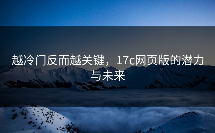 越冷门反而越关键，17c网页版的潜力与未来