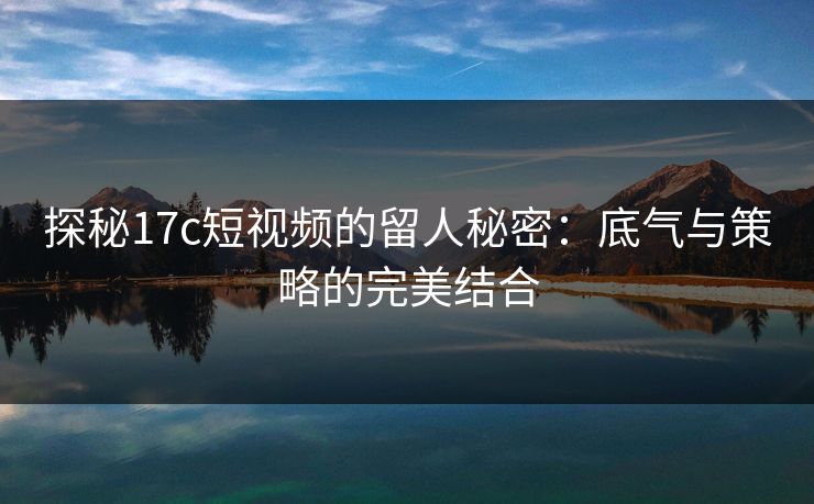 探秘17c短视频的留人秘密：底气与策略的完美结合