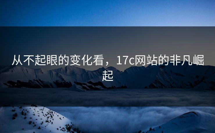 从不起眼的变化看，17c网站的非凡崛起