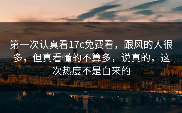 第一次认真看17c免费看，跟风的人很多，但真看懂的不算多，说真的，这次热度不是白来的
