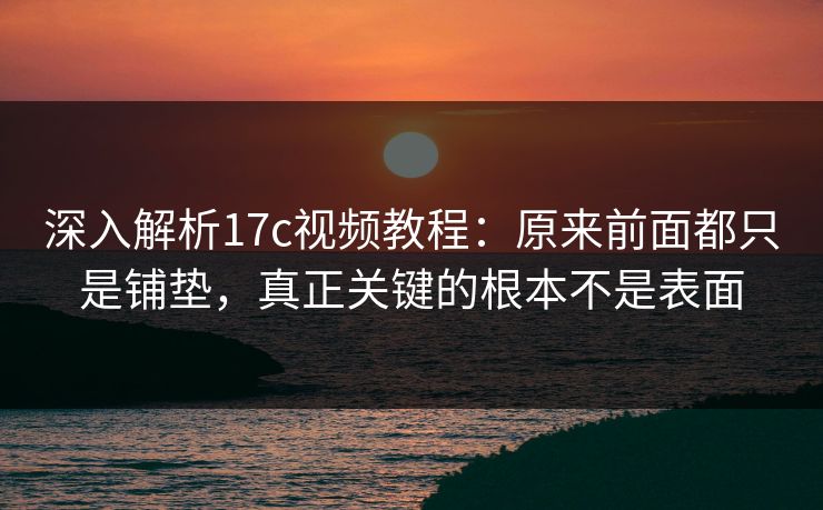 深入解析17c视频教程：原来前面都只是铺垫，真正关键的根本不是表面