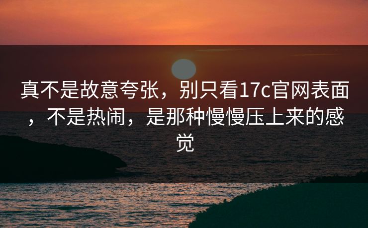 真不是故意夸张，别只看17c官网表面，不是热闹，是那种慢慢压上来的感觉