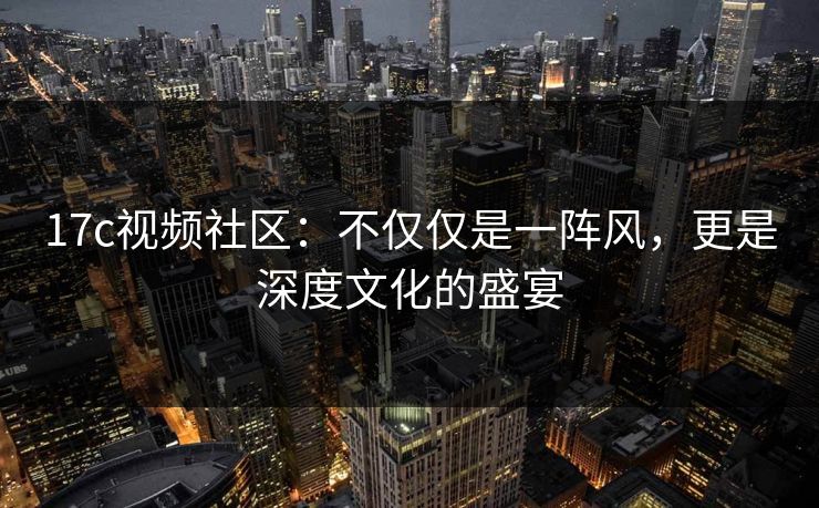 17c视频社区:不仅仅是一阵风,更是深度文化的盛宴 17c视频社区:不仅仅是一阵风,更是深度文化的盛宴