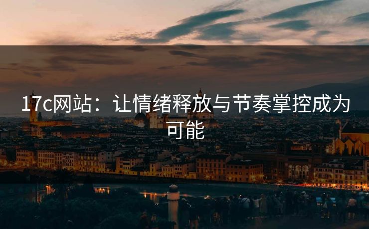 17c网站：让情绪释放与节奏掌控成为可能