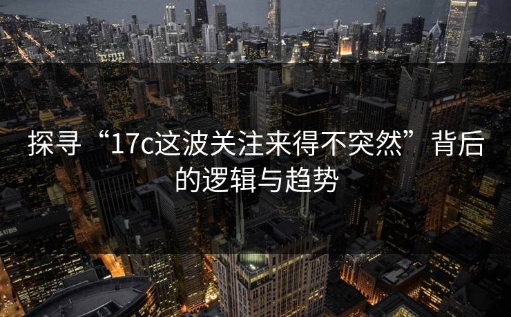 探寻“17c这波关注来得不突然”背后的逻辑与趋势 探寻“17c这波关注来得不突然”背后的逻辑与趋势