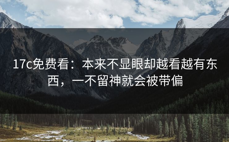 17c免费看：本来不显眼却越看越有东西，一不留神就会被带偏