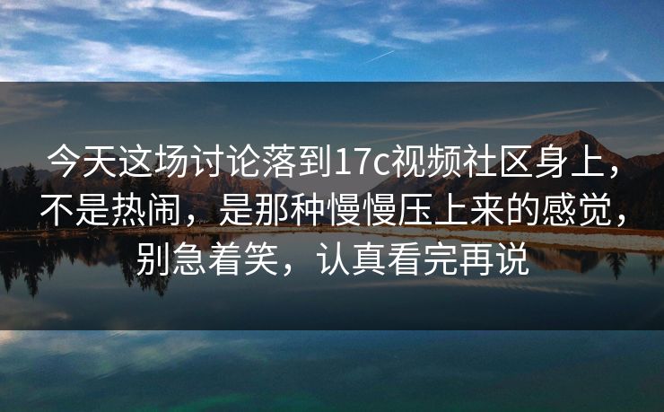 今天这场讨论落到17c视频社区身上,不是热闹,是那种慢慢压上来的感觉,别急着笑,认真看完再说 今天这场讨论落到17c视频社区身上,不是热闹,是那种慢慢压上来的感觉,别急着笑,认真看完再说