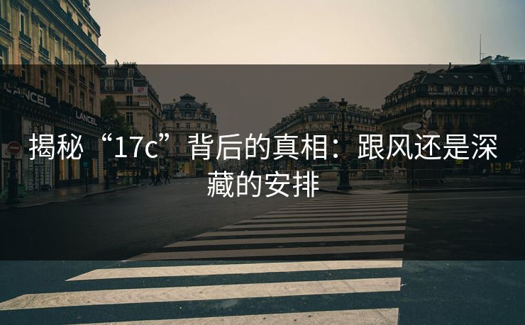 揭秘“17c”背后的真相：跟风还是深藏的安排