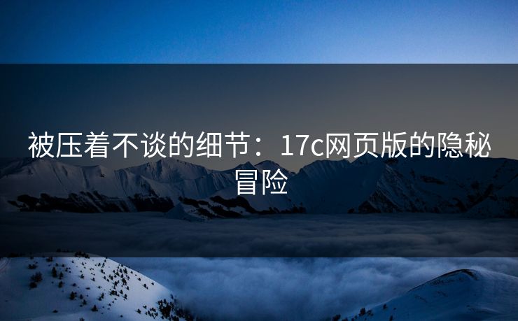被压着不谈的细节:17c网页版的隐秘冒险 被压着不谈的细节:17c网页版的隐秘冒险