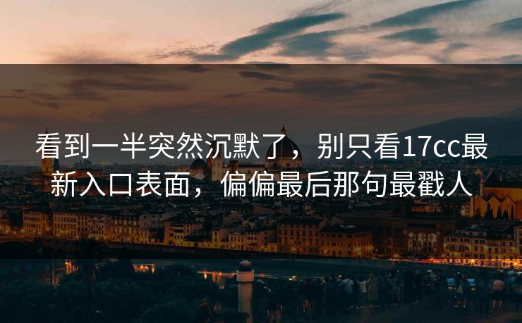看到一半突然沉默了,别只看17cc最新入口表面,偏偏最后那句最戳人 看到一半突然沉默了,别只看17cc最新入口表面,偏偏最后那句最戳人