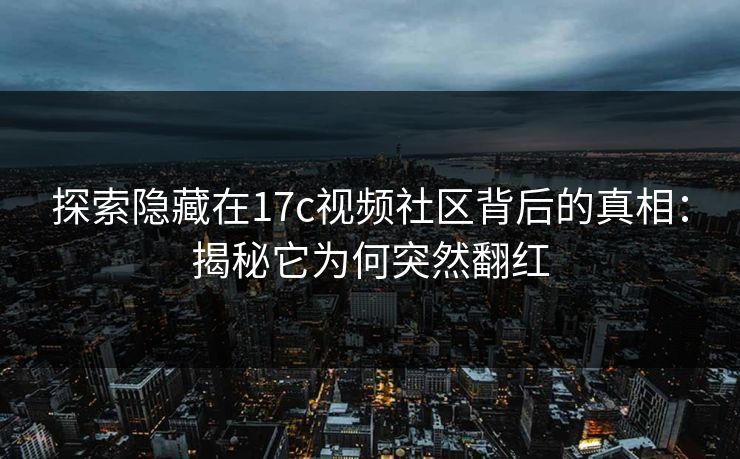 探索隐藏在17c视频社区背后的真相:揭秘它为何突然翻红 探索隐藏在17c视频社区背后的真相:揭秘它为何突然翻红