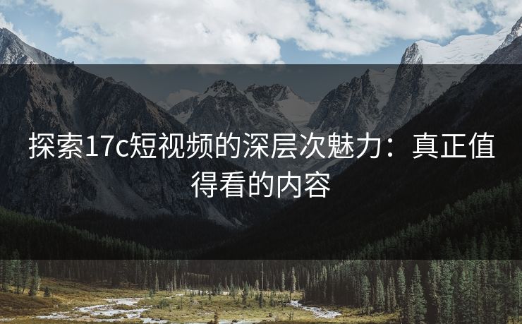 探索17c短视频的深层次魅力：真正值得看的内容