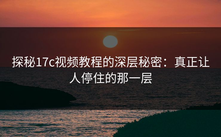 探秘17c视频教程的深层秘密：真正让人停住的那一层